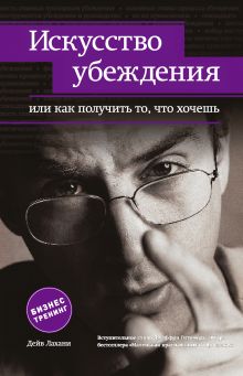 Обложка Искусство убеждения, или Как получить то, что хочешь Дейв Лахани