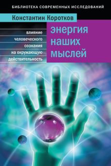 Обложка Энергия наших мыслей. Как наши мысли влияют на окружающую реальность Коротков К.