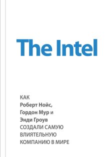 Обложка The Intel: как Роберт Нойс, Гордон Мур и Энди Гроув создали самую влиятельную компанию в мире Майкл Мэлоун