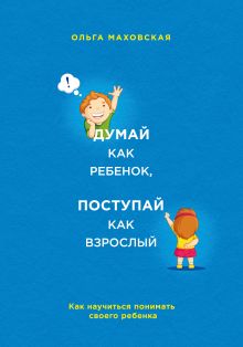 Обложка Думай как ребенок, поступай как взрослый. Как научиться понимать своего ребенка Маховская О.И.