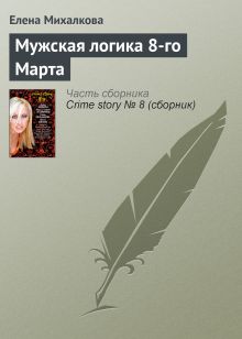 Обложка Мужская логика 8-го марта Елена Михалкова