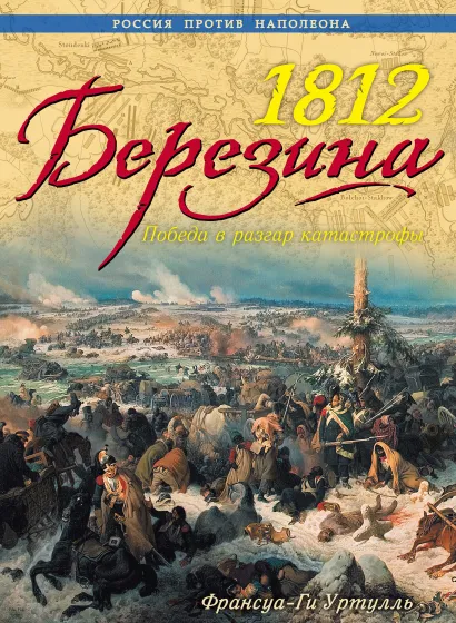 Обложка 1812 Березина. Победа в разгар катастрофы Франсуа-Ги Уртулль
