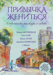 Обложка Современные рассказы о любви. Привычка жениться Мария Метлицкая, Олег Рой, Маша Трауб, Ариадна Борисова и др.