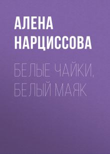 Обложка Белые чайки, белый маяк Алена Нарциссова