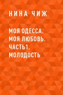 Обложка Моя Одесса. Моя Любовь. Часть1. Молодость Нина Чиж