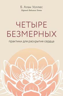 Обложка Четыре безмерных. Практики для раскрытия сердца Б. Алан Уоллес