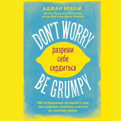 Обложка Dont worry. Be grumpy. Разреши себе сердиться. 108 коротких историй о том, как сделать лимонад из лимонов жизни Аджан Брахм