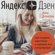 Обложка Яндекс.Дзен. Как создать свой блог и сделать его популярным Анна Денисова