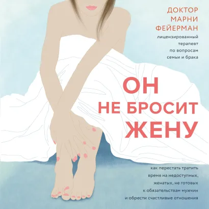 Обложка Он не бросит жену. Как перестать тратить время на недоступных, женатых, не готовых к обязательствам мужчин и обрести счастливые отношения Марни Фейерман