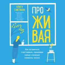 Обложка ПроЖИВАЯ. Как оставаться счастливым, проживая самые сложные моменты жизни Ольга Савельева