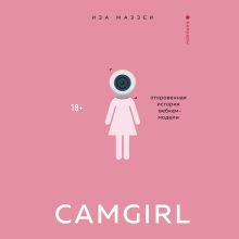 Обложка Camgirl. Откровенная история вебкам-модели Иза Маззеи