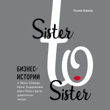 Обложка Sister to sister. Бизнес-истории от Ирины Хакамада, Ирины Эльдархановой, Дарьи Петра и других удивительных женщин Татьяна Акимова
