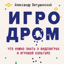 Обложка Игродром. Что нужно знать о видеоиграх и игровой культуре Александр Ветушинский