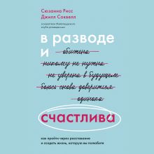 Обложка В разводе и счастлива. Как пройти через расставание и создать жизнь, которую вы полюбите Сюзанна Рисс, Джилл Соквелл