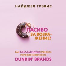 Обложка Спасибо за возражение! Как культура критики принесла мировую известность Dunkin’ Brands Найджел Трэвис