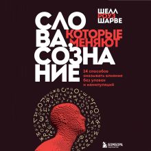 Обложка Слова, которые меняют сознание. 14 способов оказывать влияние без уловок и манипуляций Шелл Роуз Шарве