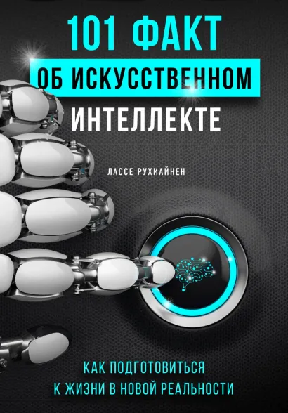Обложка 101 факт об искусственном интеллекте. Как подготовиться к жизни в новой реальности Лассе Рухиайнен