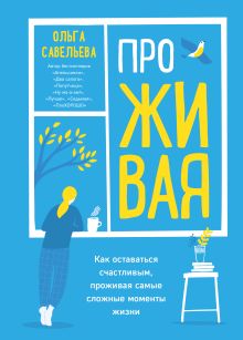 Обложка ПроЖИВАЯ. Как оставаться счастливым, проживая самые сложные моменты жизни Ольга Савельева