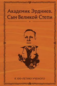 Обложка Академик Эрдниев. Сын Великой Степи Арслан Эрдниев, Батыр Эрдниев, Раиса Дякиева, Ольга Елизарова