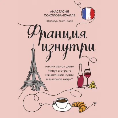 Обложка Франция изнутри. Как на самом деле живут в стране изысканной кухни и высокой моды? Анастасия Соколова-Буалле