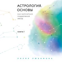 Обложка Астрология. Основы. Как заручиться поддержкой звезд. Книга 1 Лилия Любимова