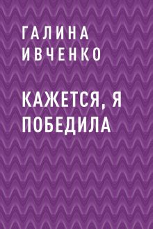 Обложка Кажется, я победила Галина Ивченко