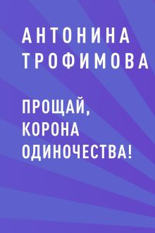 Обложка Прощай, корона одиночества! Антонина Трофимова