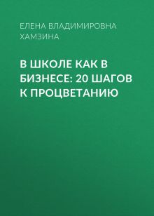 Обложка В школе как в бизнесе: 20 шагов к процветанию Хамзина Елена Владимировна