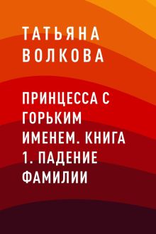 Обложка Принцесса с горьким именем. Книга 1. Падение фамилии Татьяна Волкова