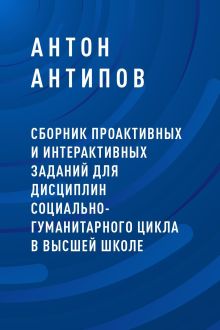 Обложка Сборник проактивных и интерактивных заданий для дисциплин социально-гуманитарного цикла в высшей школе Антон Антипов