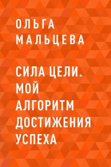 Обложка Сила цели. Мой алгоритм достижения успеха Ольга Мальцева