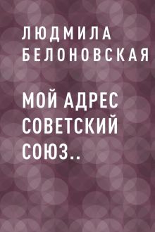 Обложка Мой адрес Советский Союз.. Белоновская Людмила Георгиевна