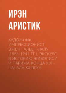 Обложка Художник-импрессионист Эжен Гальен-Лалу (1854-1941 гг.). Экскурс в историю живописи и Парижа конца XIX – начала ХХ века Ирэн Аристик