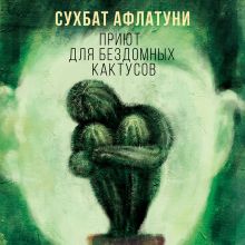 Обложка Приют для бездомных кактусов Сухбат Афлатуни