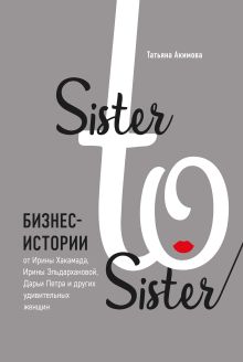Обложка Sister to sister. Бизнес-истории от Ирины Хакамада, Ирины Эльдархановой, Дарьи Петра и других удивительных женщин Татьяна Акимова