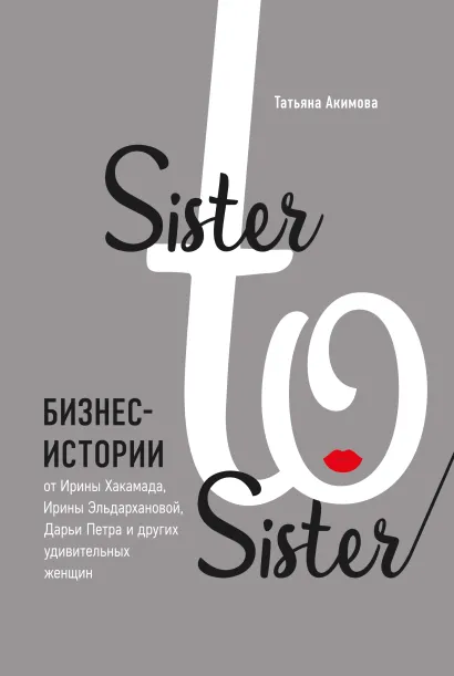 Обложка Sister to sister. Бизнес-истории от Ирины Хакамада, Ирины Эльдархановой, Дарьи Петра и других удивительных женщин Татьяна Акимова
