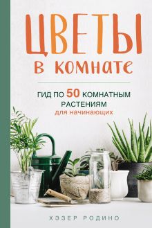 Обложка Цветы в комнате. Гид по 50 комнатным растениям для начинающих Хэзер Родино