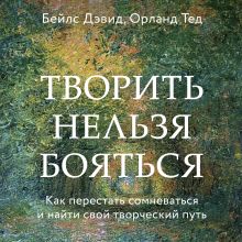 Обложка Творить нельзя бояться. Как перестать сомневаться и найти свой творческий путь Дэвид Бейлс, Тед Орланд