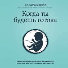 Обложка Когда ты будешь готова. Как спокойно спланировать беременность и настроиться на осознанное материнство Елена Березовская