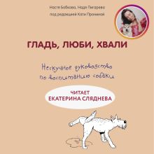 Обложка Гладь, люби, хвали. Нескучное руководство по воспитанию собаки Анастасия Бобкова, Надежда Пигарева, Екатерина Пронина