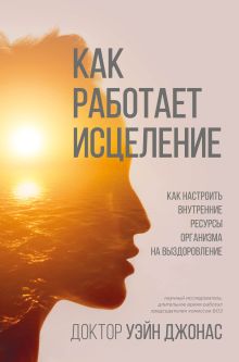 Обложка Как работает исцеление. Как настроить внутренние ресурсы организма на выздоровление Уэйн Джонас