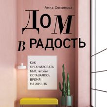 Обложка Дом в радость. Как организовать быт, чтобы оставалось время на жизнь Анна Семенова
