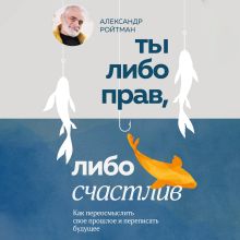 Обложка Ты либо прав, либо счастлив. Как переосмыслить свое прошлое и переписать будущее Александр Ройтман