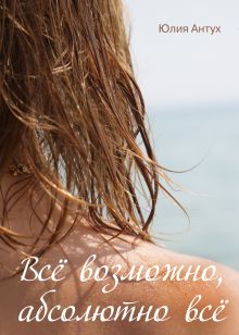Обложка Всё возможно, абсолютно всё Юлия Антух