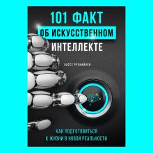 Обложка 101 факт об искусственном интеллекте. Как подготовиться к жизни в новой реальности Лассе Рухиайнен