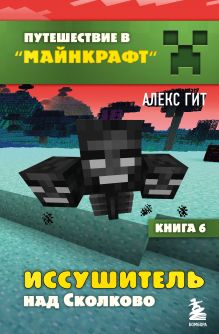 Обложка Путешествие в Майнкрафт. Книга 6. Иссушитель над Сколково Алекс Гит