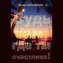 Обложка Будь там, где ты счастлива! Сосновская Ирина Владимировна