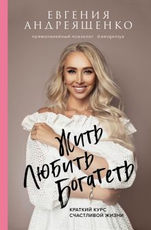 Обложка Жить. Любить. Богатеть. Краткий курс счастливой жизни Евгения Андреященко