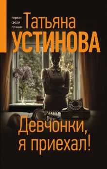 Обложка Девчонки, я приехал! Татьяна Устинова