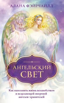 Обложка Ангельский свет. Как наполнить жизнь волшебством и исцеляющей энергией ангелов-хранителей Алана Фэйрчайлд